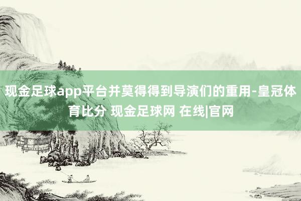 现金足球app平台并莫得得到导演们的重用-皇冠体育比分 现金足球网 在线|官网