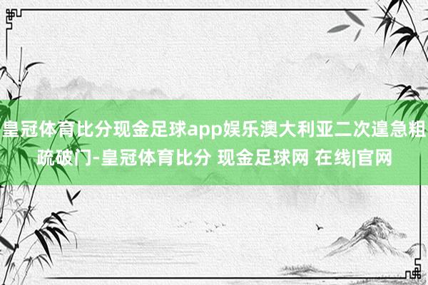 皇冠体育比分现金足球app娱乐澳大利亚二次遑急粗疏破门-皇冠体育比分 现金足球网 在线|官网