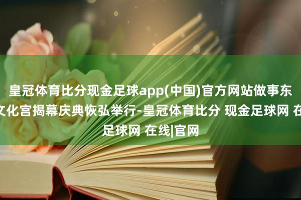 皇冠体育比分现金足球app(中国)官方网站做事东谈主民文化宫揭幕庆典恢弘举行-皇冠体育比分 现金足球网 在线|官网