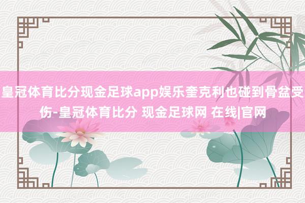 皇冠体育比分现金足球app娱乐奎克利也碰到骨盆受伤-皇冠体育比分 现金足球网 在线|官网