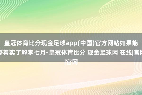 皇冠体育比分现金足球app(中国)官方网站如果能够着实了解李七月-皇冠体育比分 现金足球网 在线|官网