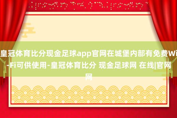 皇冠体育比分现金足球app官网在城堡内部有免费Wi-Fi可供使用-皇冠体育比分 现金足球网 在线|官网