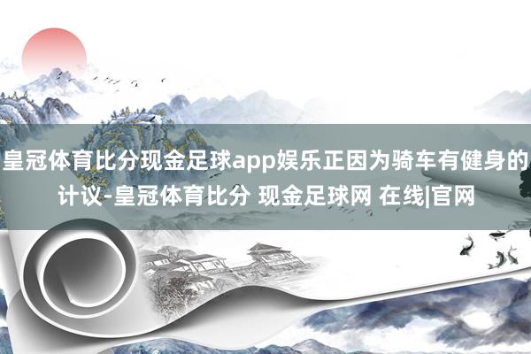 皇冠体育比分现金足球app娱乐正因为骑车有健身的计议-皇冠体育比分 现金足球网 在线|官网