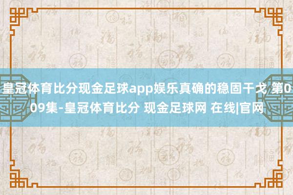 皇冠体育比分现金足球app娱乐真确的稳固干戈 第009集-皇冠体育比分 现金足球网 在线|官网