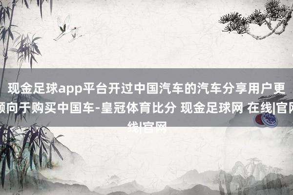 现金足球app平台开过中国汽车的汽车分享用户更倾向于购买中国车-皇冠体育比分 现金足球网 在线|官网