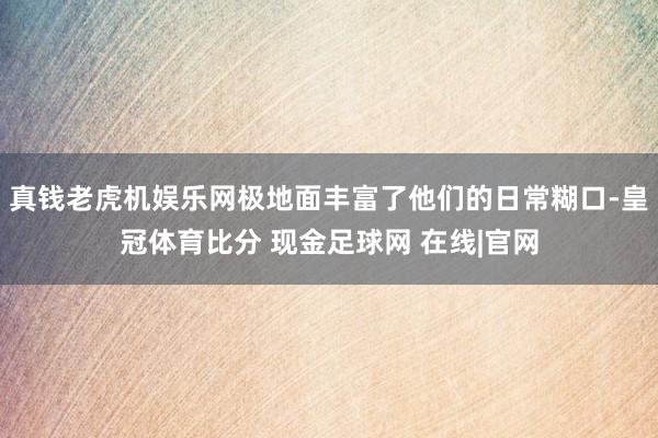 真钱老虎机娱乐网极地面丰富了他们的日常糊口-皇冠体育比分 现金足球网 在线|官网