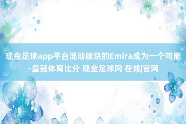 现金足球app平台混动版块的Emira成为一个可能-皇冠体育比分 现金足球网 在线|官网