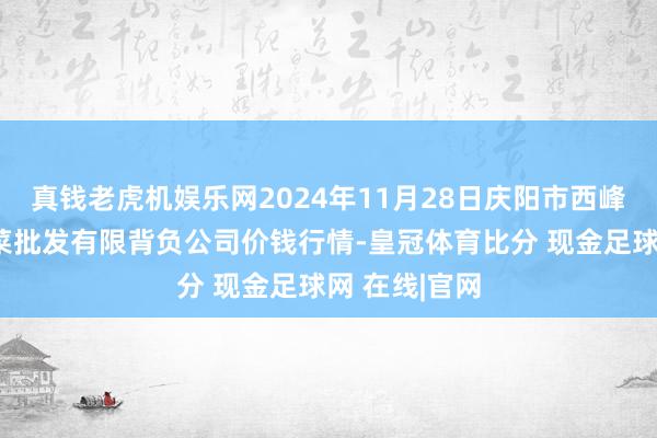 真钱老虎机娱乐网2024年11月28日庆阳市西峰西郊瓜果蔬菜批发有限背负公司价钱行情-皇冠体育比分 现金足球网 在线|官网