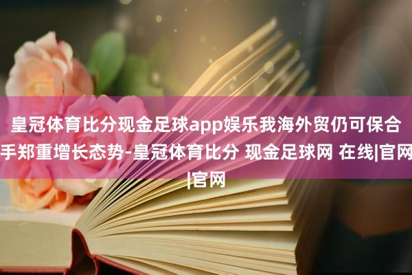 皇冠体育比分现金足球app娱乐我海外贸仍可保合手郑重增长态势-皇冠体育比分 现金足球网 在线|官网