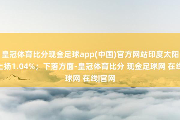 皇冠体育比分现金足球app(中国)官方网站印度太阳药业上扬1.04%；下落方面-皇冠体育比分 现金足球网 在线|官网