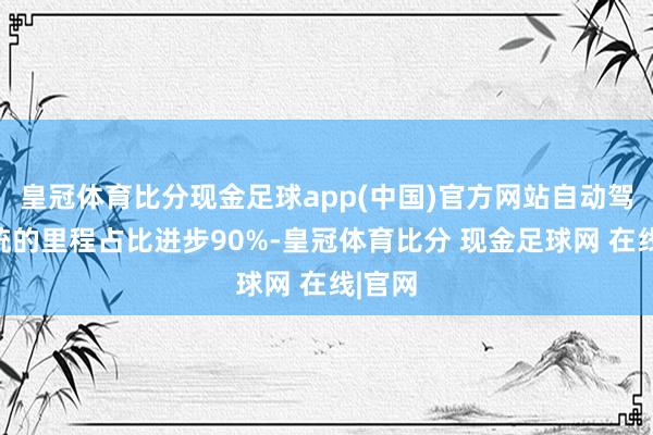 皇冠体育比分现金足球app(中国)官方网站自动驾驶系统的里程占比进步90%-皇冠体育比分 现金足球网 在线|官网