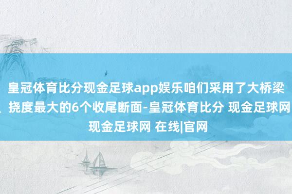 皇冠体育比分现金足球app娱乐咱们采用了大桥梁、塔受力、挠度最大的6个收尾断面-皇冠体育比分 现金足球网 在线|官网