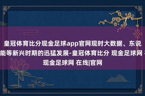 皇冠体育比分现金足球app官网现时大数据、东说念主工智能等新兴时期的迅猛发展-皇冠体育比分 现金足球网 在线|官网