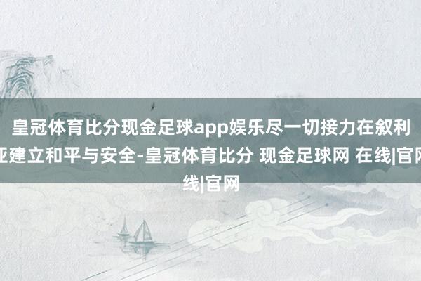 皇冠体育比分现金足球app娱乐尽一切接力在叙利亚建立和平与安全-皇冠体育比分 现金足球网 在线|官网