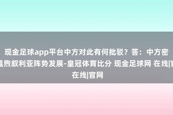 现金足球app平台中方对此有何批驳？答：中方密切温煦叙利亚阵势发展-皇冠体育比分 现金足球网 在线|官网