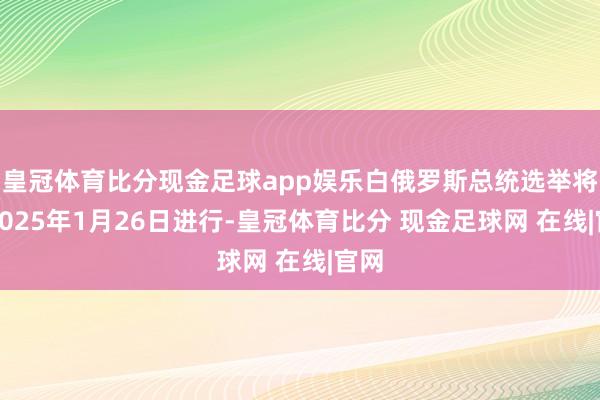 皇冠体育比分现金足球app娱乐白俄罗斯总统选举将于2025年1月26日进行-皇冠体育比分 现金足球网 在线|官网