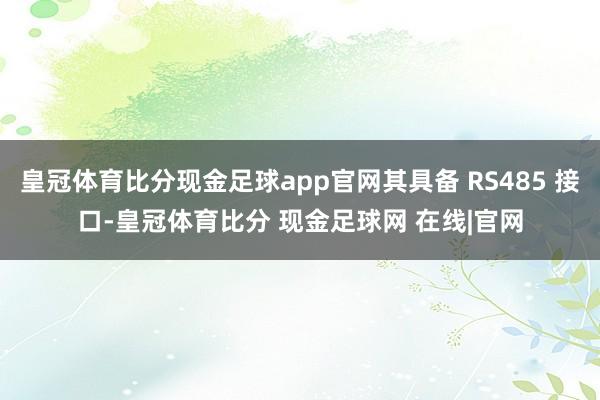 皇冠体育比分现金足球app官网其具备 RS485 接口-皇冠体育比分 现金足球网 在线|官网