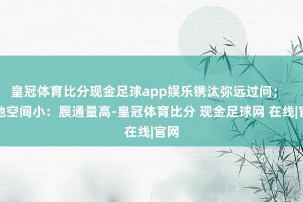 皇冠体育比分现金足球app娱乐镌汰弥远过问；  占地空间小：膜通量高-皇冠体育比分 现金足球网 在线|官网