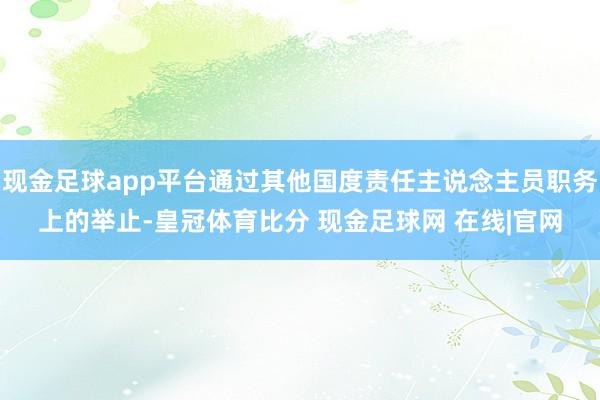 现金足球app平台通过其他国度责任主说念主员职务上的举止-皇冠体育比分 现金足球网 在线|官网