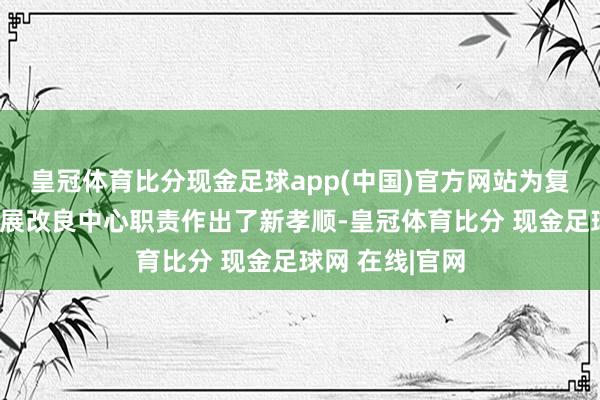 皇冠体育比分现金足球app(中国)官方网站为复古处事保险发展改良中心职责作出了新孝顺-皇冠体育比分 现金足球网 在线|官网