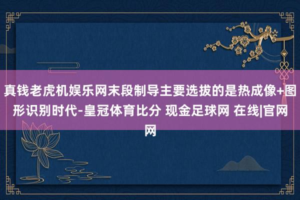 真钱老虎机娱乐网末段制导主要选拔的是热成像+图形识别时代-皇冠体育比分 现金足球网 在线|官网