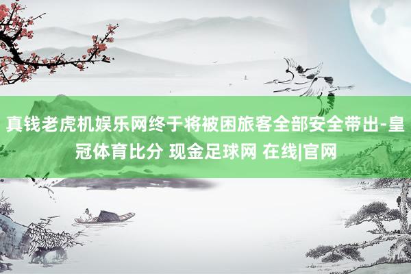 真钱老虎机娱乐网终于将被困旅客全部安全带出-皇冠体育比分 现金足球网 在线|官网