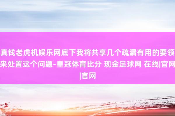 真钱老虎机娱乐网底下我将共享几个疏漏有用的要领来处置这个问题-皇冠体育比分 现金足球网 在线|官网