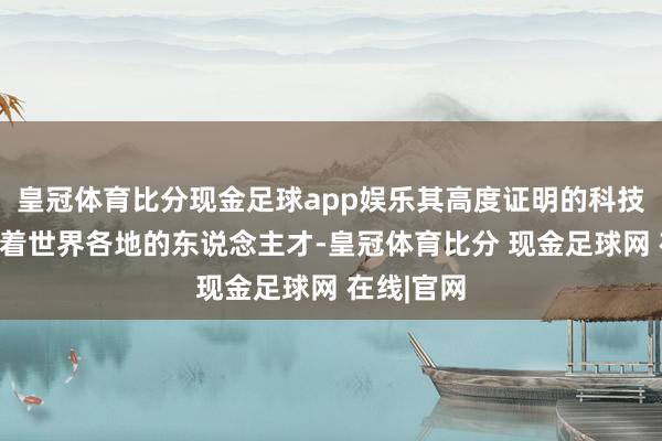 皇冠体育比分现金足球app娱乐其高度证明的科技水平引诱着世界各地的东说念主才-皇冠体育比分 现金足球网 在线|官网