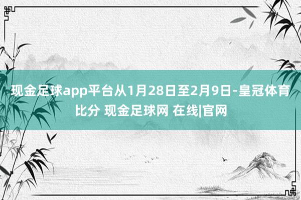 现金足球app平台从1月28日至2月9日-皇冠体育比分 现金足球网 在线|官网