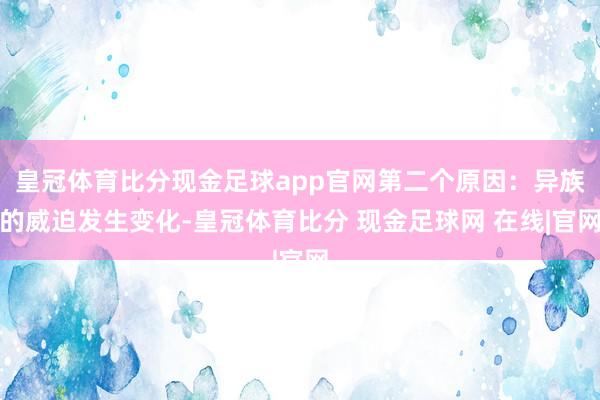 皇冠体育比分现金足球app官网第二个原因：异族的威迫发生变化-皇冠体育比分 现金足球网 在线|官网