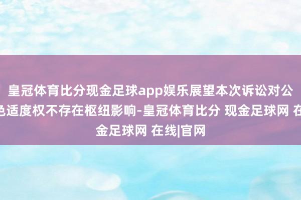 皇冠体育比分现金足球app娱乐展望本次诉讼对公司的本色适度权不存在枢纽影响-皇冠体育比分 现金足球网 在线|官网