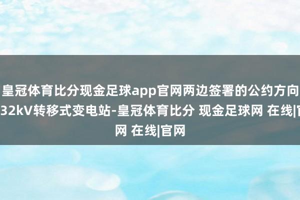 皇冠体育比分现金足球app官网两边签署的公约方向为132kV转移式变电站-皇冠体育比分 现金足球网 在线|官网