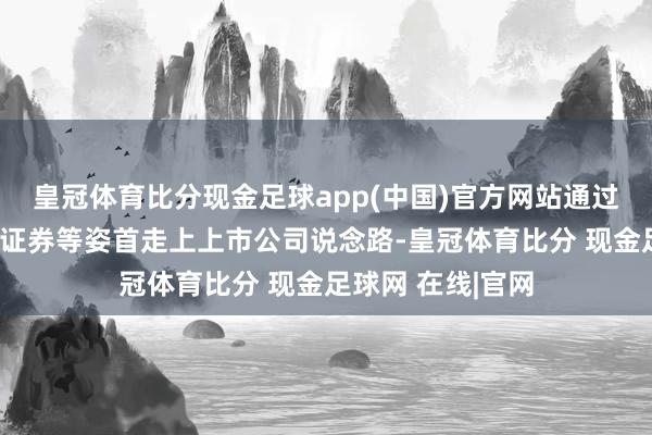 皇冠体育比分现金足球app(中国)官方网站通过刊行债券、钞票证券等姿首走上上市公司说念路-皇冠体育比分 现金足球网 在线|官网