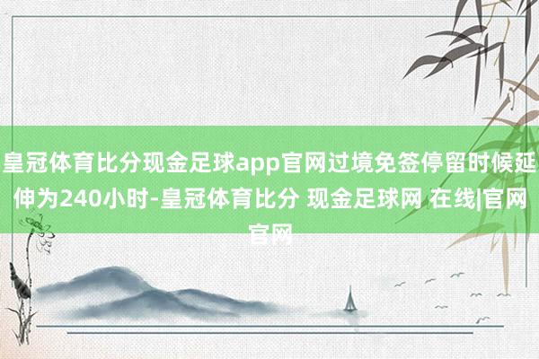 皇冠体育比分现金足球app官网过境免签停留时候延伸为240小时-皇冠体育比分 现金足球网 在线|官网