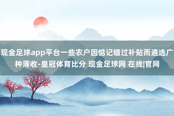 现金足球app平台一些农户因惦记错过补贴而遴选广种薄收-皇冠体育比分 现金足球网 在线|官网