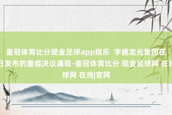 皇冠体育比分现金足球app娱乐  字据龙光集团在1月6日发布的重组决议涌现-皇冠体育比分 现金足球网 在线|官网