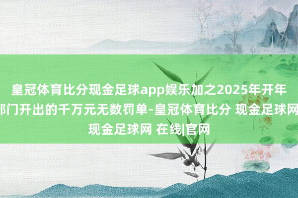 皇冠体育比分现金足球app娱乐加之2025年开年收到监管部门开出的千万元无数罚单-皇冠体育比分 现金足球网 在线|官网