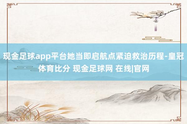 现金足球app平台她当即启航点紧迫救治历程-皇冠体育比分 现金足球网 在线|官网