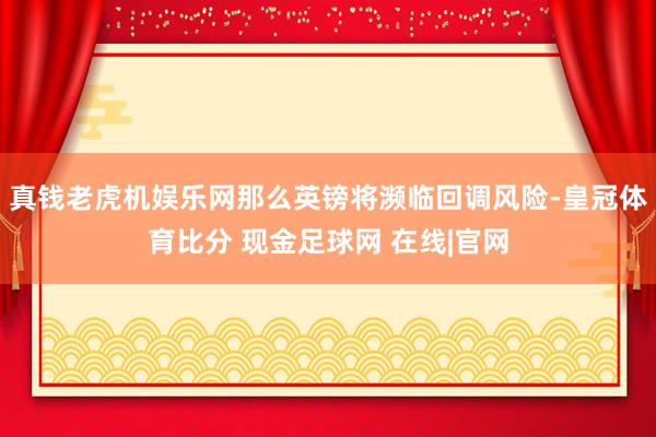 真钱老虎机娱乐网那么英镑将濒临回调风险-皇冠体育比分 现金足球网 在线|官网