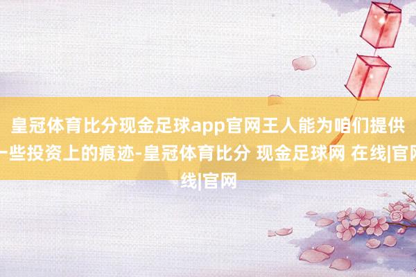 皇冠体育比分现金足球app官网王人能为咱们提供一些投资上的痕迹-皇冠体育比分 现金足球网 在线|官网